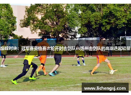 巅峰对决：冠军赛资格赛次轮开封击剑队vs扬州击剑队的高潮迭起较量