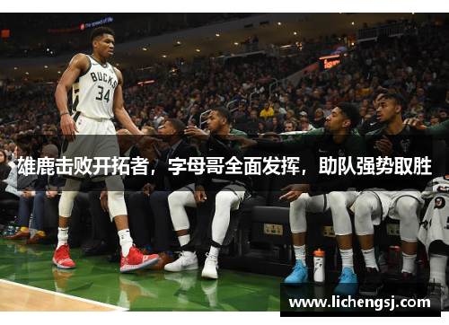 雄鹿击败开拓者，字母哥全面发挥，助队强势取胜