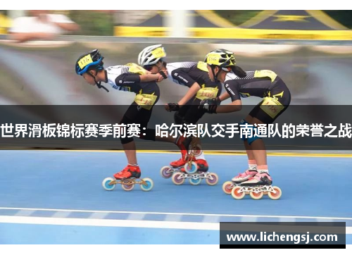 世界滑板锦标赛季前赛：哈尔滨队交手南通队的荣誉之战