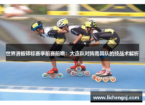 世界滑板锦标赛季前赛前瞻：大连队对阵南昌队的技战术解析