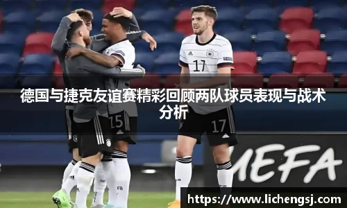 德国与捷克友谊赛精彩回顾两队球员表现与战术分析