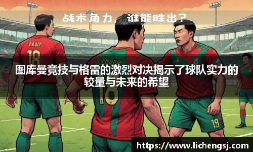 图库曼竞技与格雷的激烈对决揭示了球队实力的较量与未来的希望
