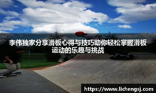 李伟独家分享滑板心得与技巧助你轻松掌握滑板运动的乐趣与挑战